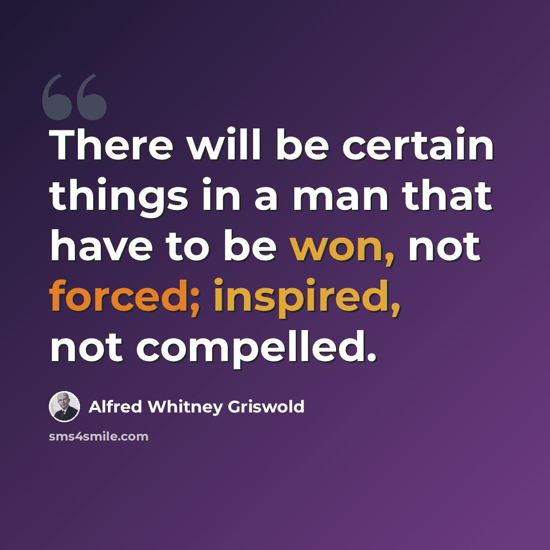 “There will be certain things in a man that have to be won, not forced; inspired, not compelled.” quote by Alfred Whitney Griswold