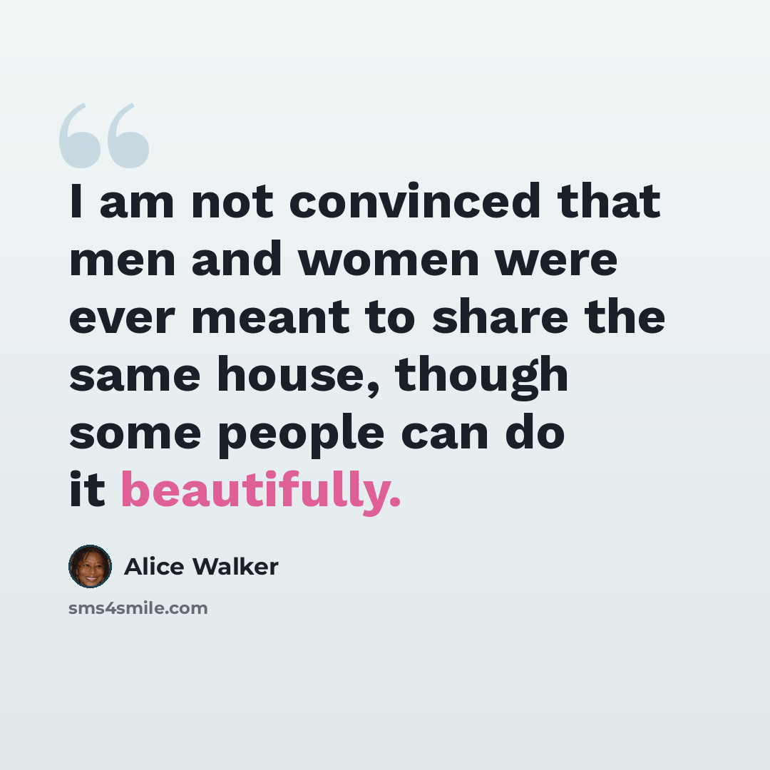 “I am not convinced that men and women were ever meant to share the same house, though some people can do it beautifully.” quote by Alice Walker