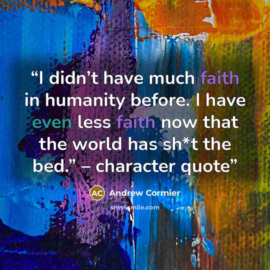 “I didn’t have much faith in humanity before. I have even less faith now that the world has sh*t the bed.” – character quote” quote by Andrew Cormier