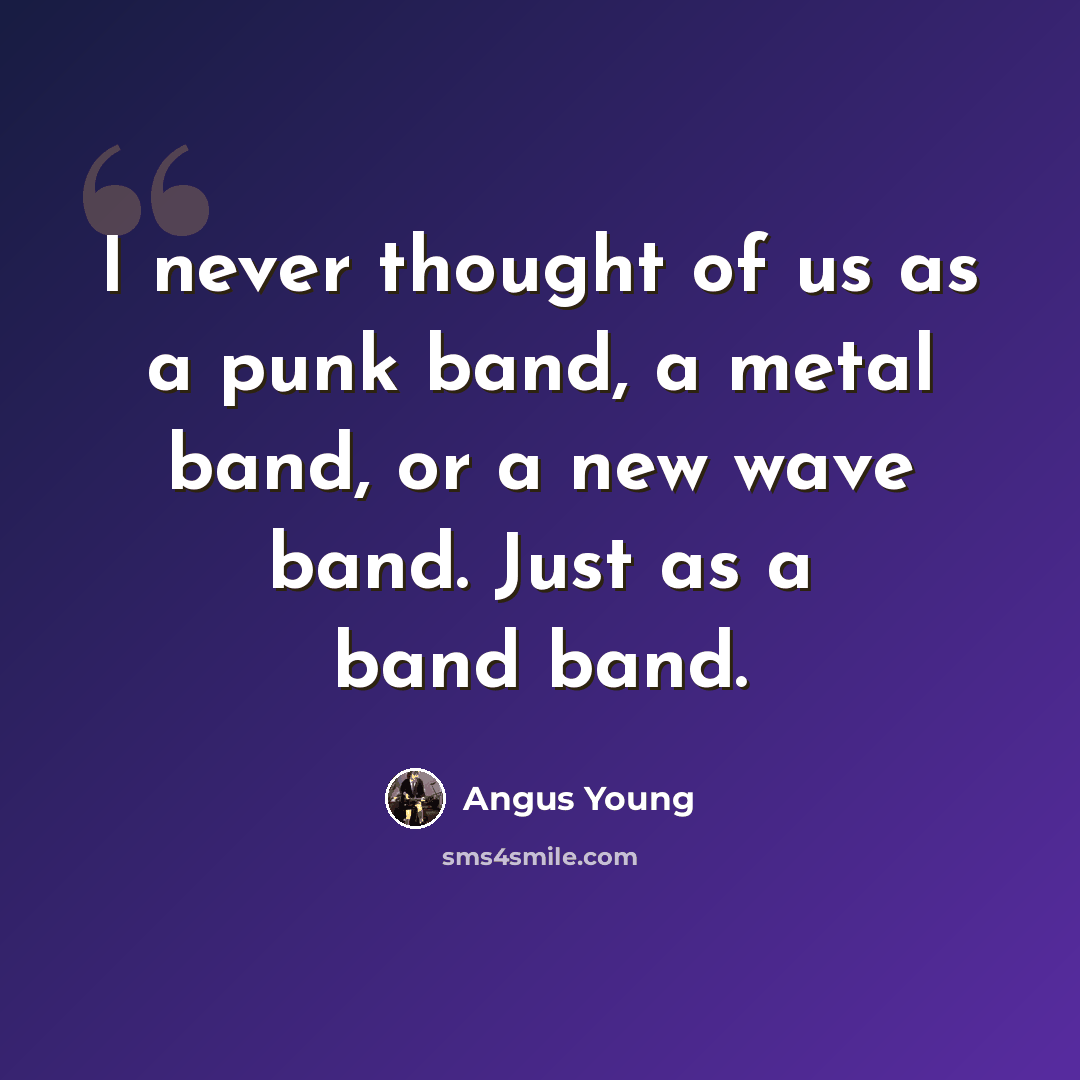 “I never thought of us as a punk band, a metal band, or a new wave band. Just as a band band.” quote by Angus Young