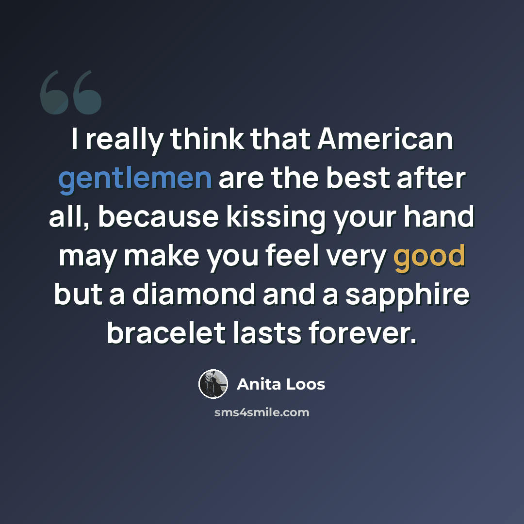 “I really think that American gentlemen are the best after all, because kissing your hand may make you feel very good but a diamond and a sapphire bracelet lasts forever.” quote by Anita Loos