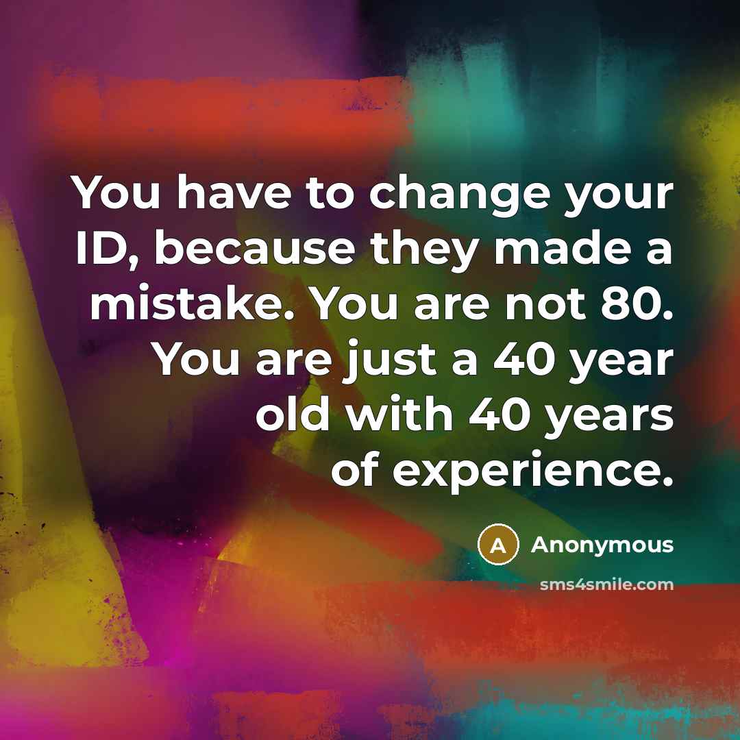 “You have to change your ID, because they made a mistake. You are not 80. You are just a 40 year old with 40 years of experience.” quote by Anonymous