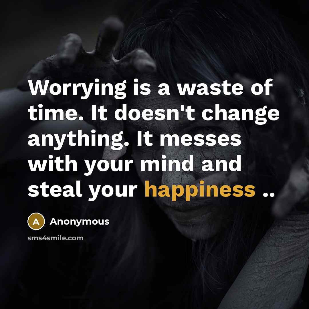 “Worrying is a waste of time. It doesn't change anything. It messes with your mind and steal your happiness ..” quote by Anonymous