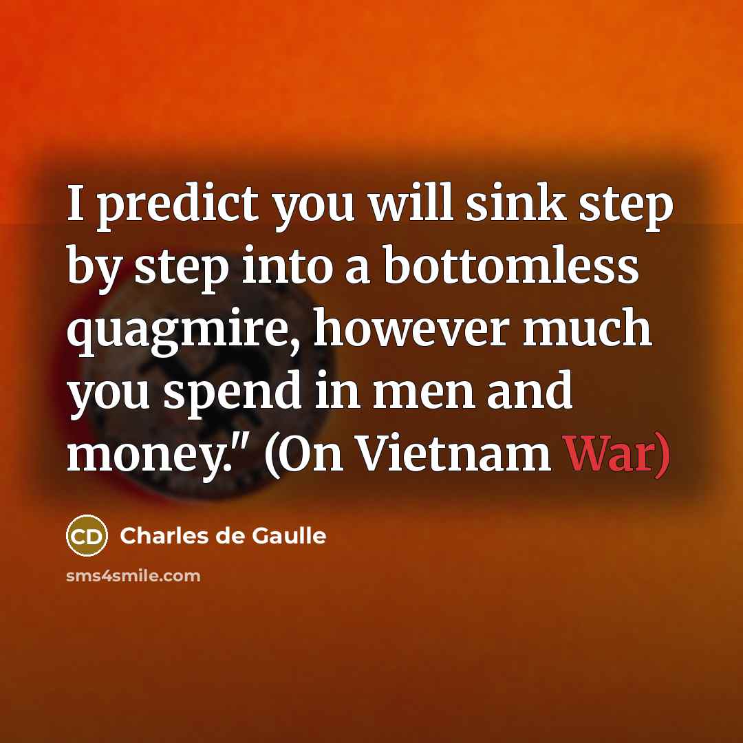 “I predict you will sink step by step into a bottomless quagmire, however much you spend in men and money." (On Vietnam War)” quote by Charles de Gaulle