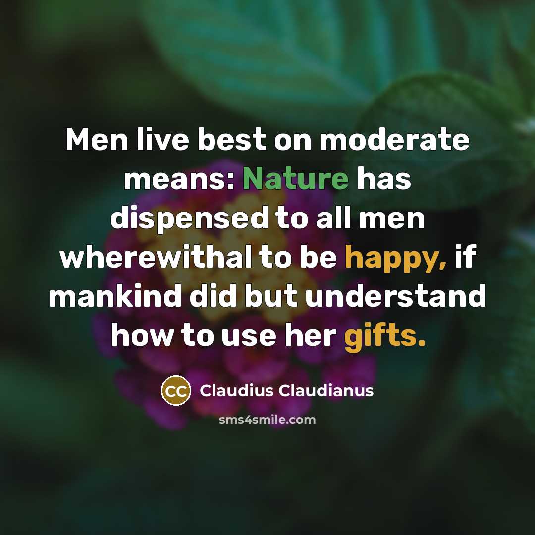 “Men live best on moderate means: Nature has dispensed to all men wherewithal to be happy, if mankind did but understand how to use her gifts.” quote by Claudius Claudianus