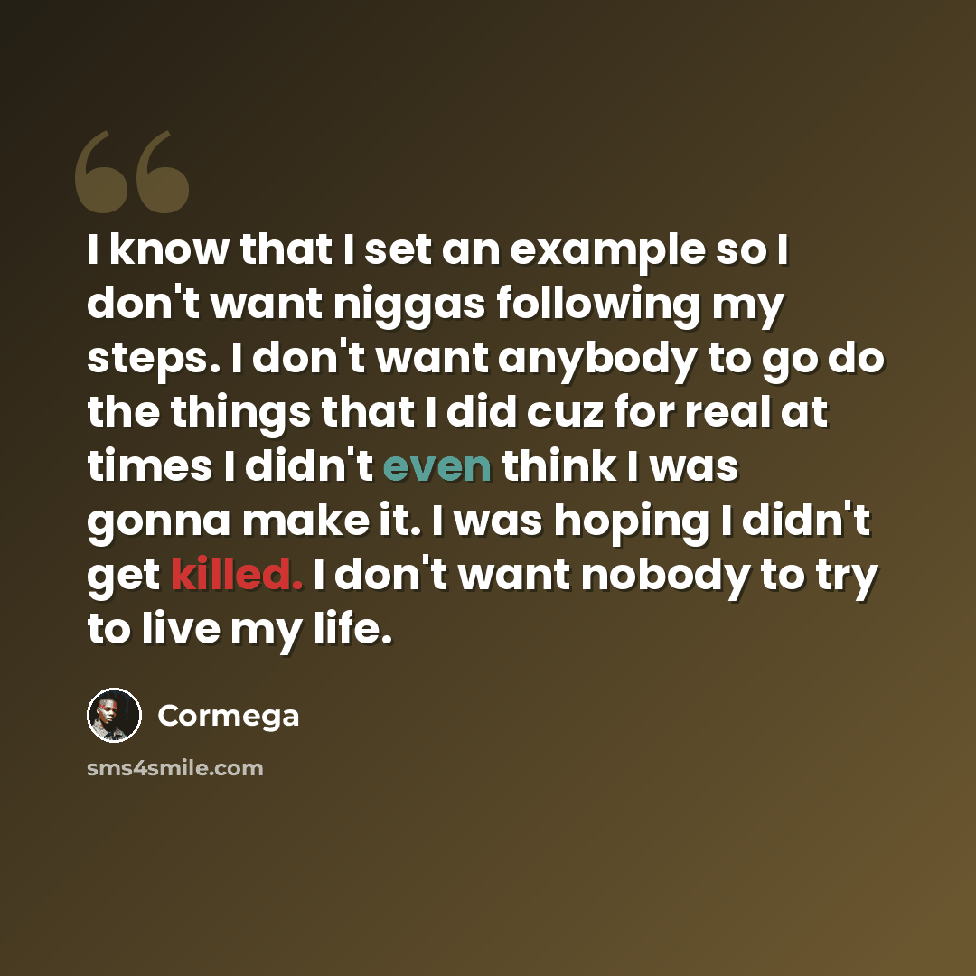 “I know that I set an example so I don't want niggas following my steps. I don't want anybody to go do the things that I did cuz for real at times I didn't even think I was gonna make it. I was hoping I didn't get killed. I don't want nobody to try to live my life.” quote by Cormega