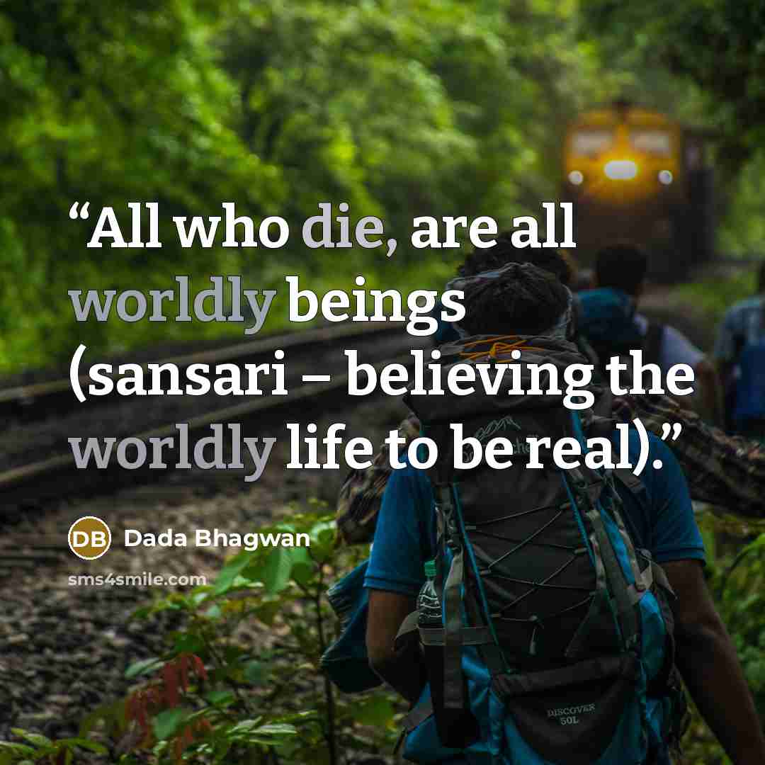 “All who die, are all worldly beings (sansari – believing the worldly life to be real).” quote by Dada Bhagwan