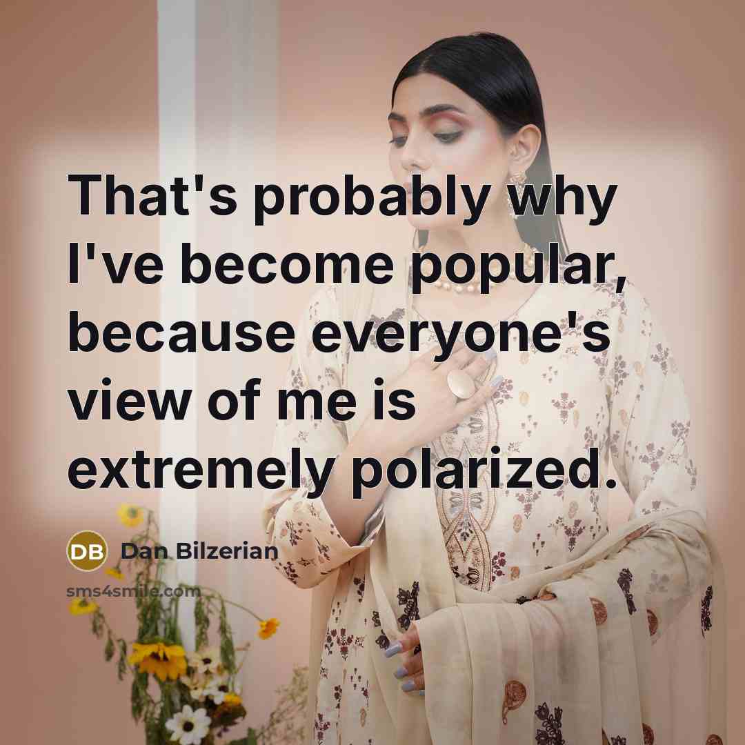 “That's probably why I've become popular, because everyone's view of me is extremely polarized.” quote by Dan Bilzerian