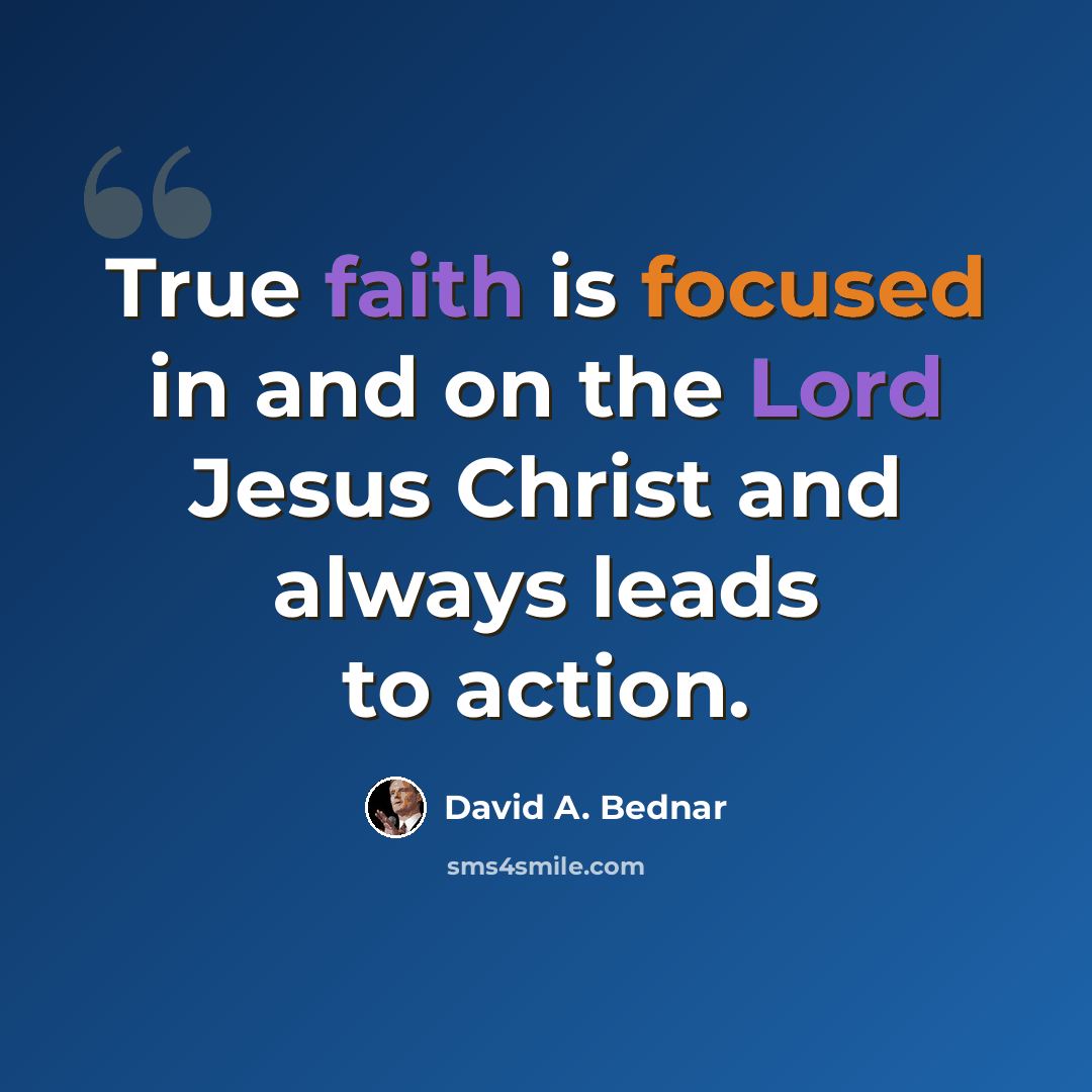 “True faith is focused in and on the Lord Jesus Christ and always leads to action.” quote by David A. Bednar