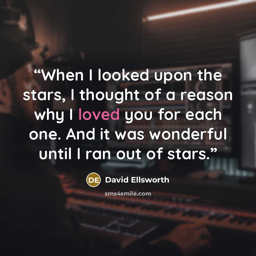 “When I looked upon the stars, I thought of a reason why I loved you for each one. And it was wonderful until I ran out of stars.” quote by David Ellsworth