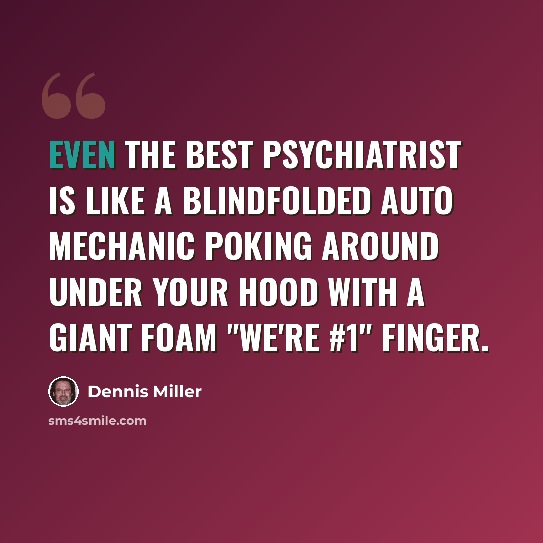 “Even the best psychiatrist is like a blindfolded auto mechanic poking around under your hood with a giant foam "We're #1" finger.” quote by Dennis Miller