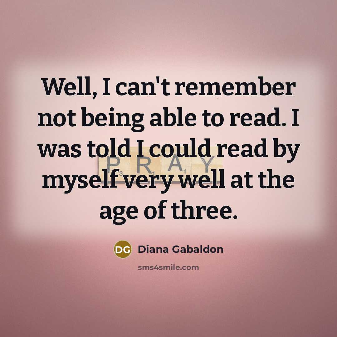 “Well, I can't remember not being able to read. I was told I could read by myself very well at the age of three.” quote by Diana Gabaldon