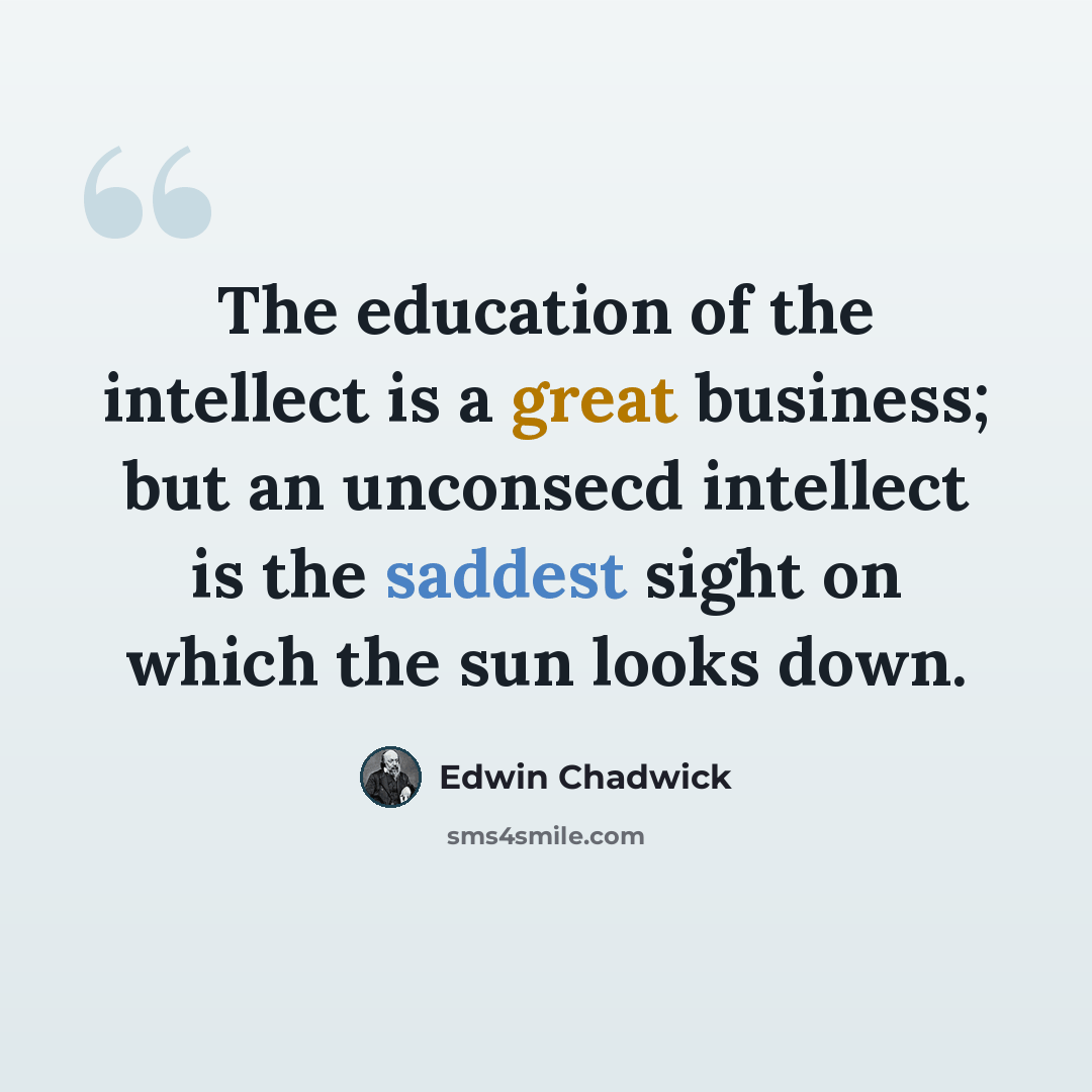 “The education of the intellect is a great business; but an unconsecd intellect is the saddest sight on which the sun looks down.” quote by Edwin Chadwick