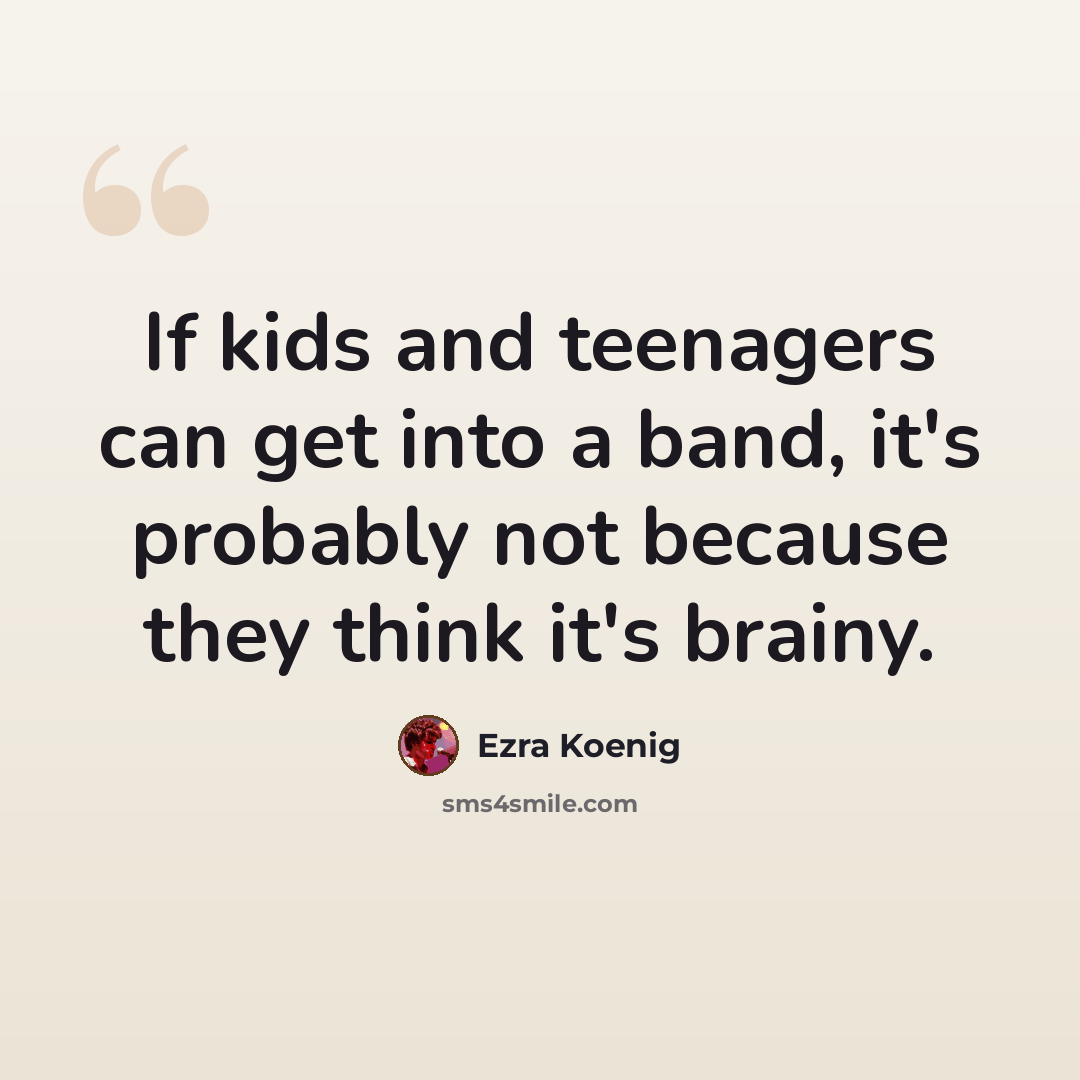 “If kids and teenagers can get into a band, it's probably not because they think it's brainy.” quote by Ezra Koenig