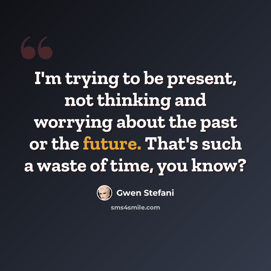 “I'm trying to be present, not thinking and worrying about the past or the future. That's such a waste of time, you know?” quote by Gwen Stefani