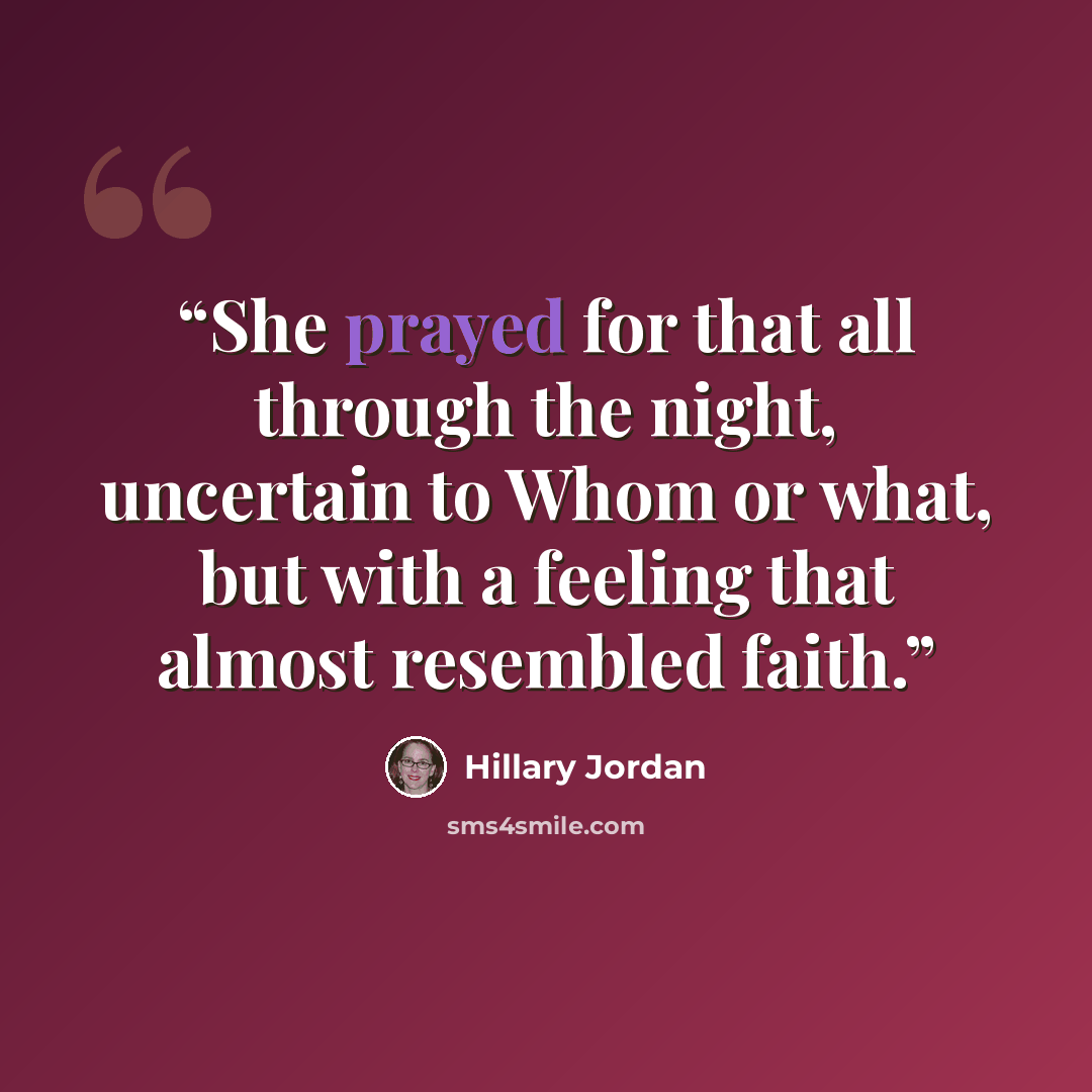“She prayed for that all through the night, uncertain to Whom or what, but with a feeling that almost resembled faith.” quote by Hillary Jordan