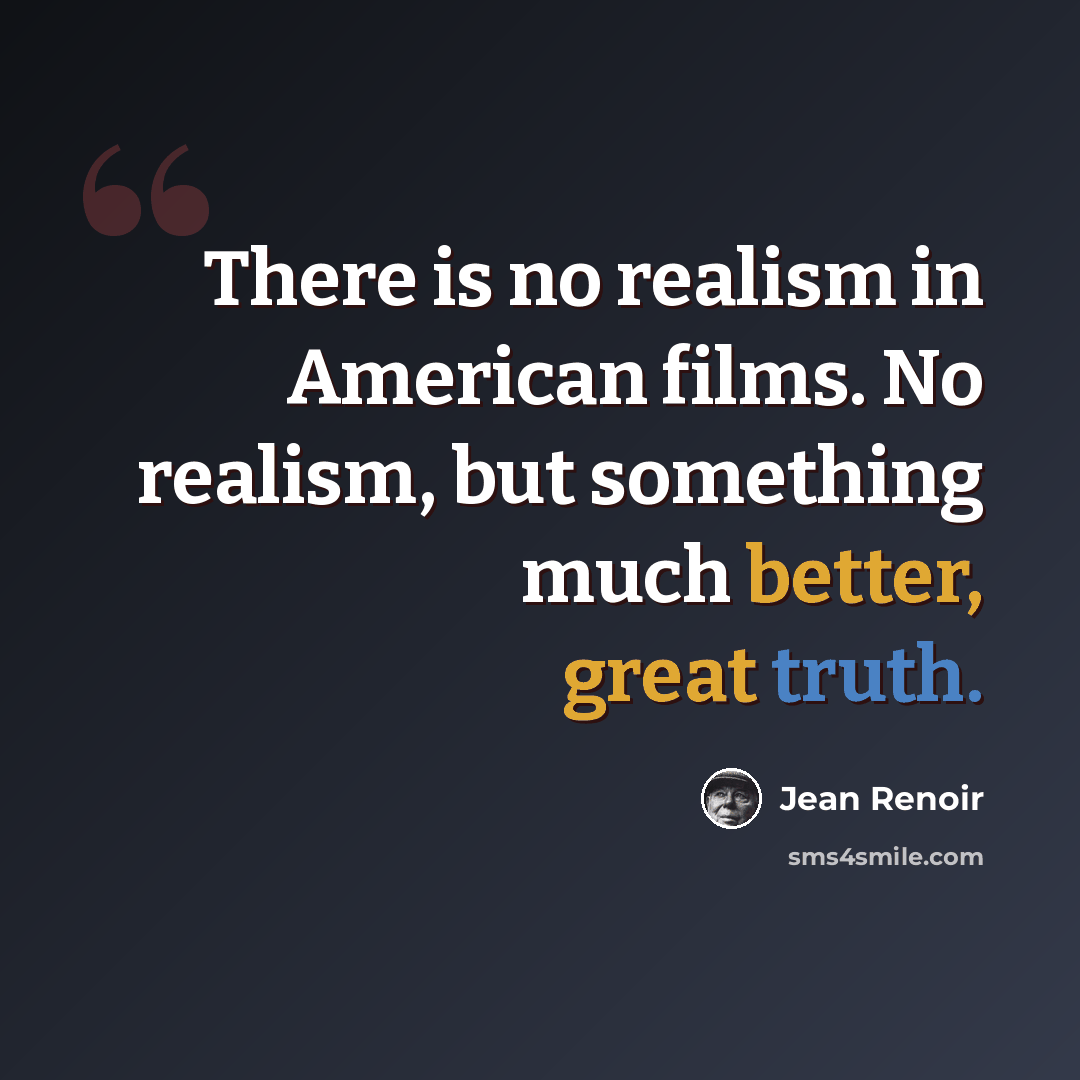 “There is no realism in American films. No realism, but something much better, great truth.” quote by Jean Renoir