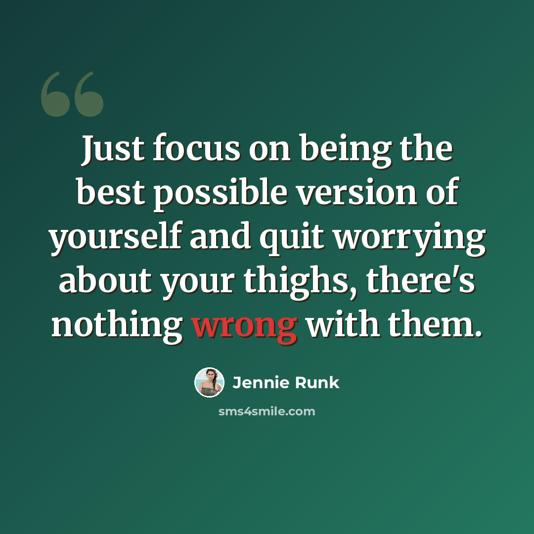 “Just focus on being the best possible version of yourself and quit worrying about your thighs, there's nothing wrong with them.” quote by Jennie Runk