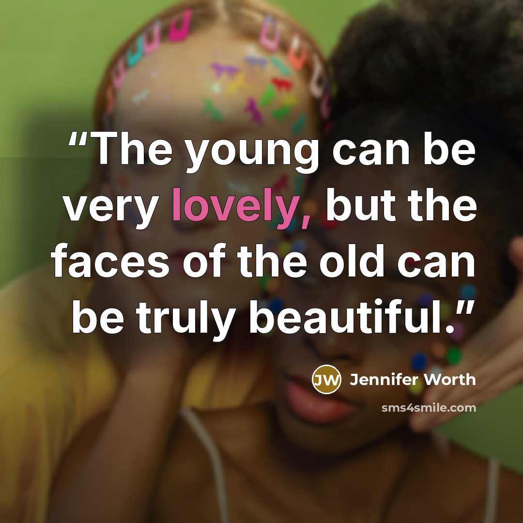 “The young can be very lovely, but the faces of the old can be truly beautiful.” quote by Jennifer Worth