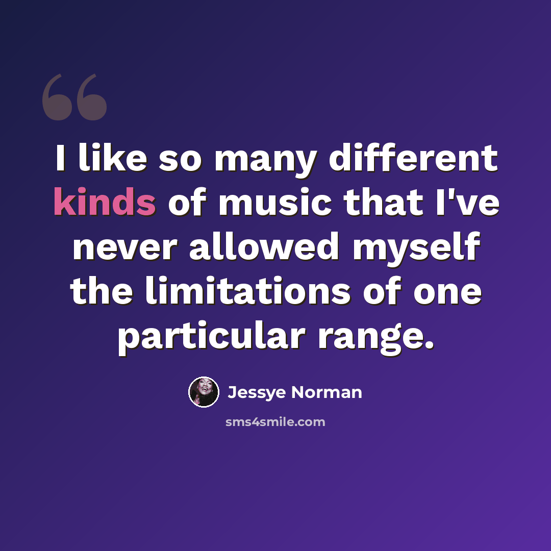 “I like so many different kinds of music that I've never allowed myself the limitations of one particular range.” quote by Jessye Norman