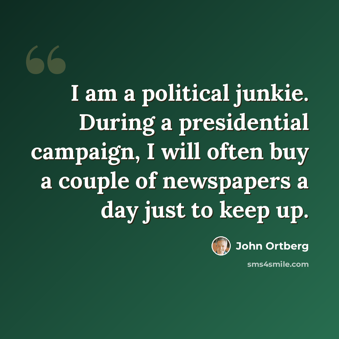 “I am a political junkie. During a presidential campaign, I will often buy a couple of newspapers a day just to keep up.” quote by John Ortberg