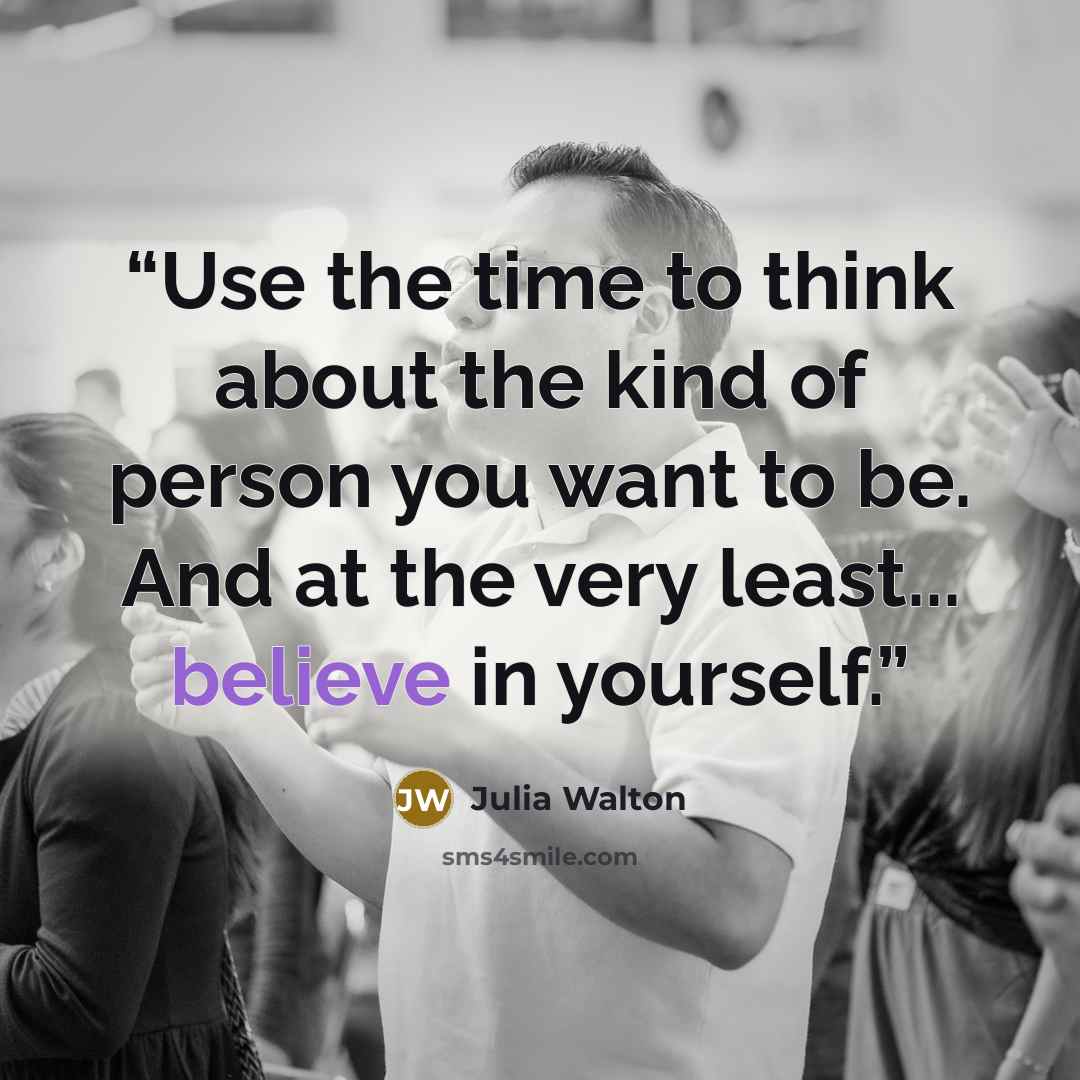 “Use the time to think about the kind of person you want to be. And at the very least... believe in yourself.” quote by Julia Walton