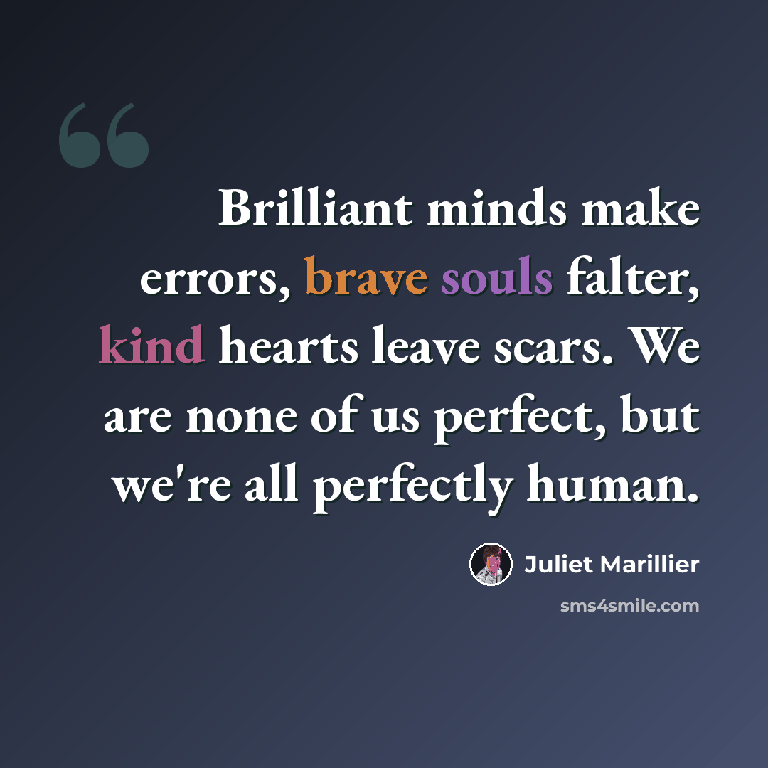 “Brilliant minds make errors, brave souls falter, kind hearts leave scars. We are none of us perfect, but we're all perfectly human.” quote by Juliet Marillier