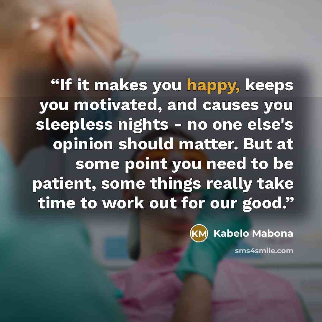 “If it makes you happy, keeps you motivated, and causes you sleepless nights - no one else's opinion should matter. But at some point you need to be patient, some things really take time to work out for our good.” quote by Kabelo Mabona