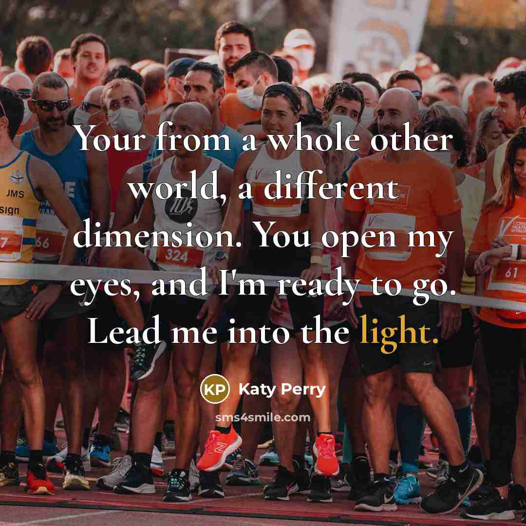 “Your from a whole other world, a different dimension. You open my eyes, and I'm ready to go. Lead me into the light.” quote by Katy Perry
