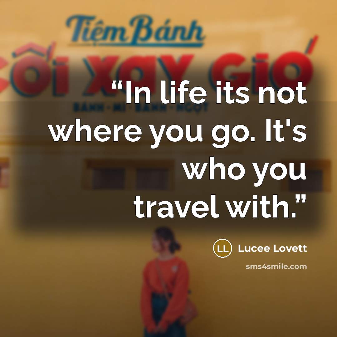 “In life its not where you go. It's who you travel with.” quote by Lucee Lovett