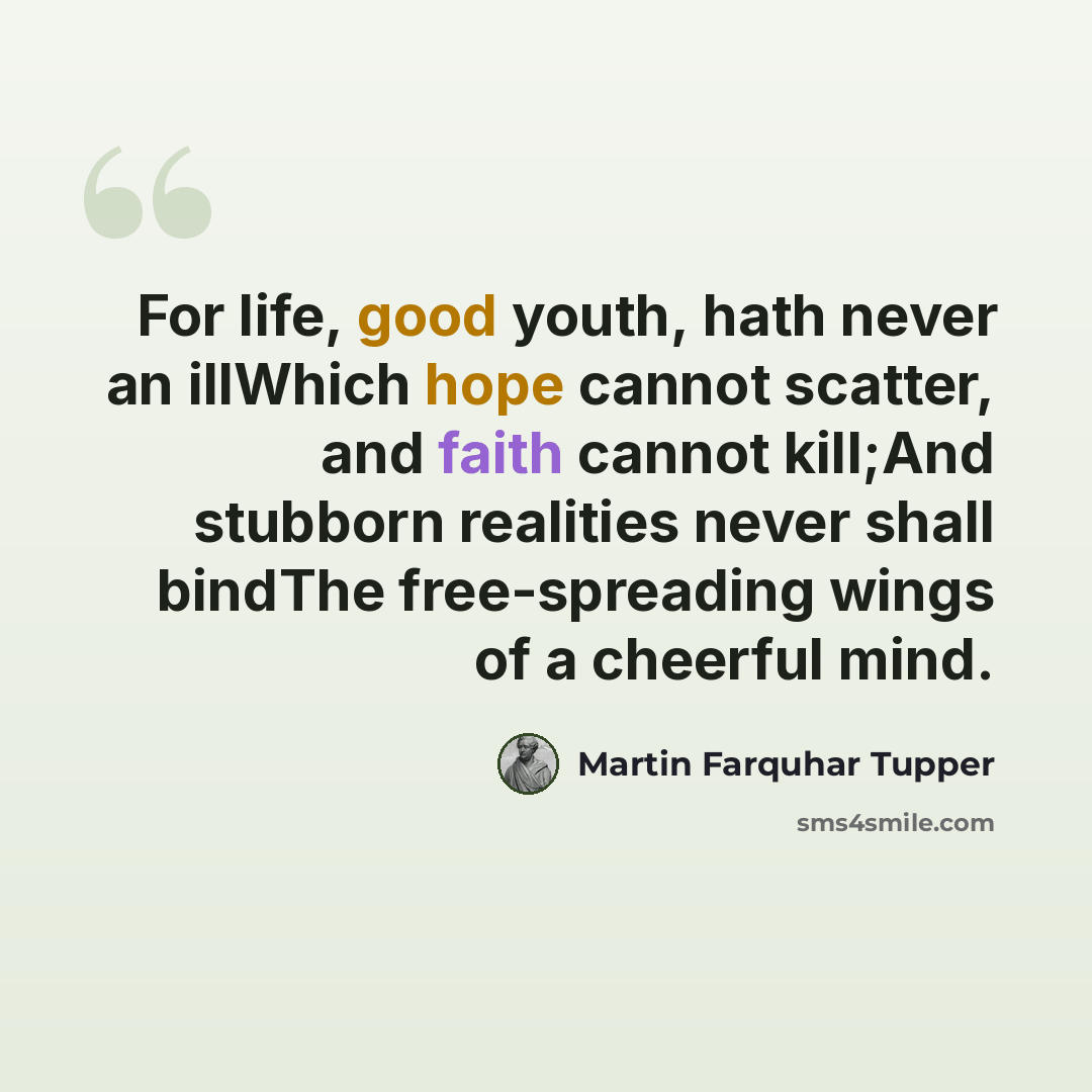“For life, good youth, hath never an illWhich hope cannot scatter, and faith cannot kill;And stubborn realities never shall bindThe free-spreading wings of a cheerful mind.” quote by Martin Farquhar Tupper