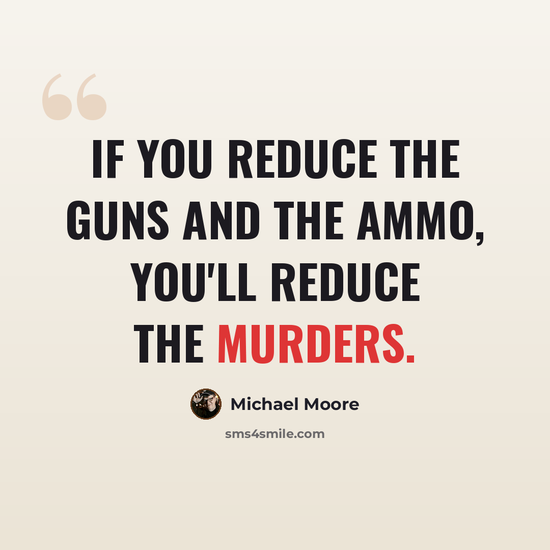 “If you reduce the guns and the ammo, you'll reduce the murders.” quote by Michael Moore