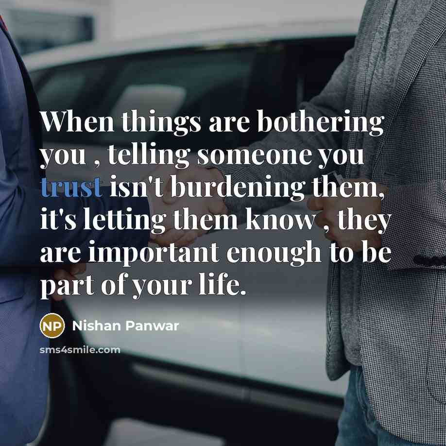 “When things are bothering you , telling someone you trust isn't burdening them, it's letting them know , they are important enough to be part of your life.” quote by Nishan Panwar