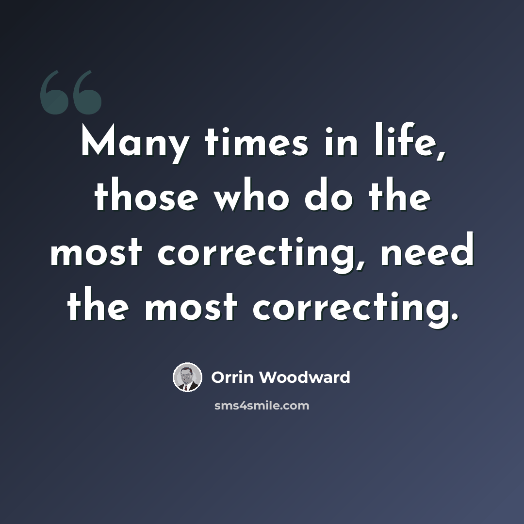 “Many times in life, those who do the most correcting, need the most correcting.” quote by Orrin Woodward