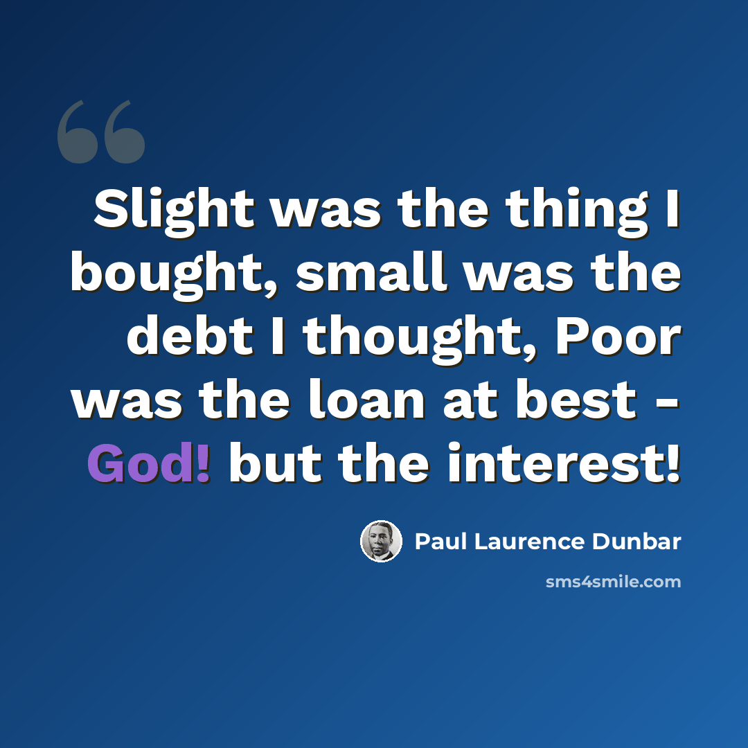 “Slight was the thing I bought, small was the debt I thought, Poor was the loan at best - God! but the interest!” quote by Paul Laurence Dunbar