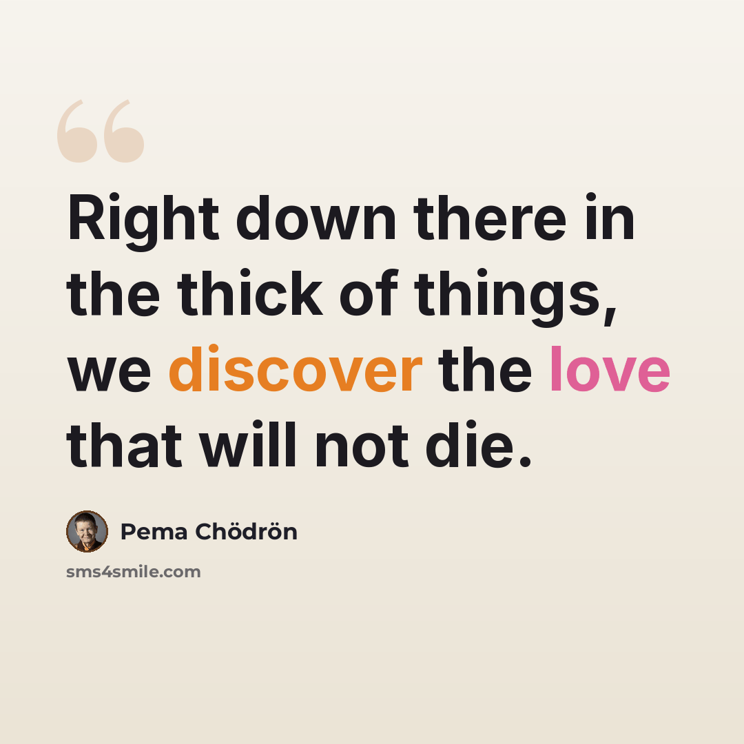 “Right down there in the thick of things, we discover the love that will not die.” quote by Pema Chodron