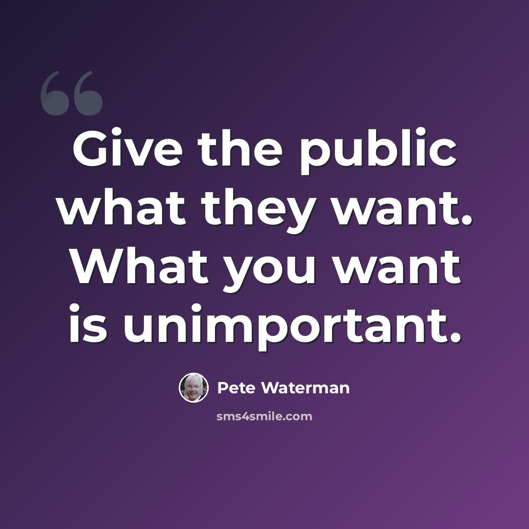 “Give the public what they want. What you want is unimportant.” quote by Pete Waterman