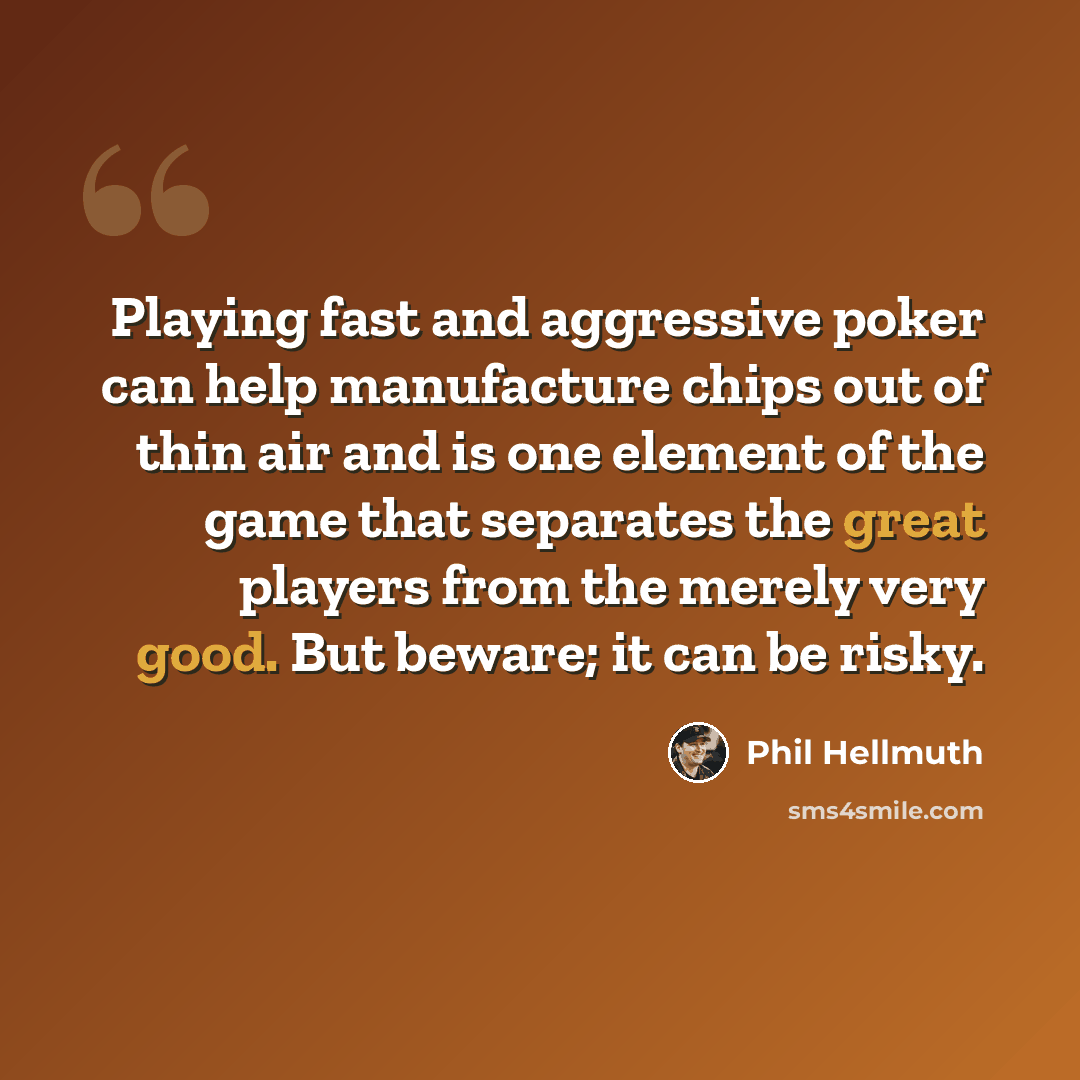 “Playing fast and aggressive poker can help manufacture chips out of thin air and is one element of the game that separates the great players from the merely very good. But beware; it can be risky.” quote by Phil Hellmuth