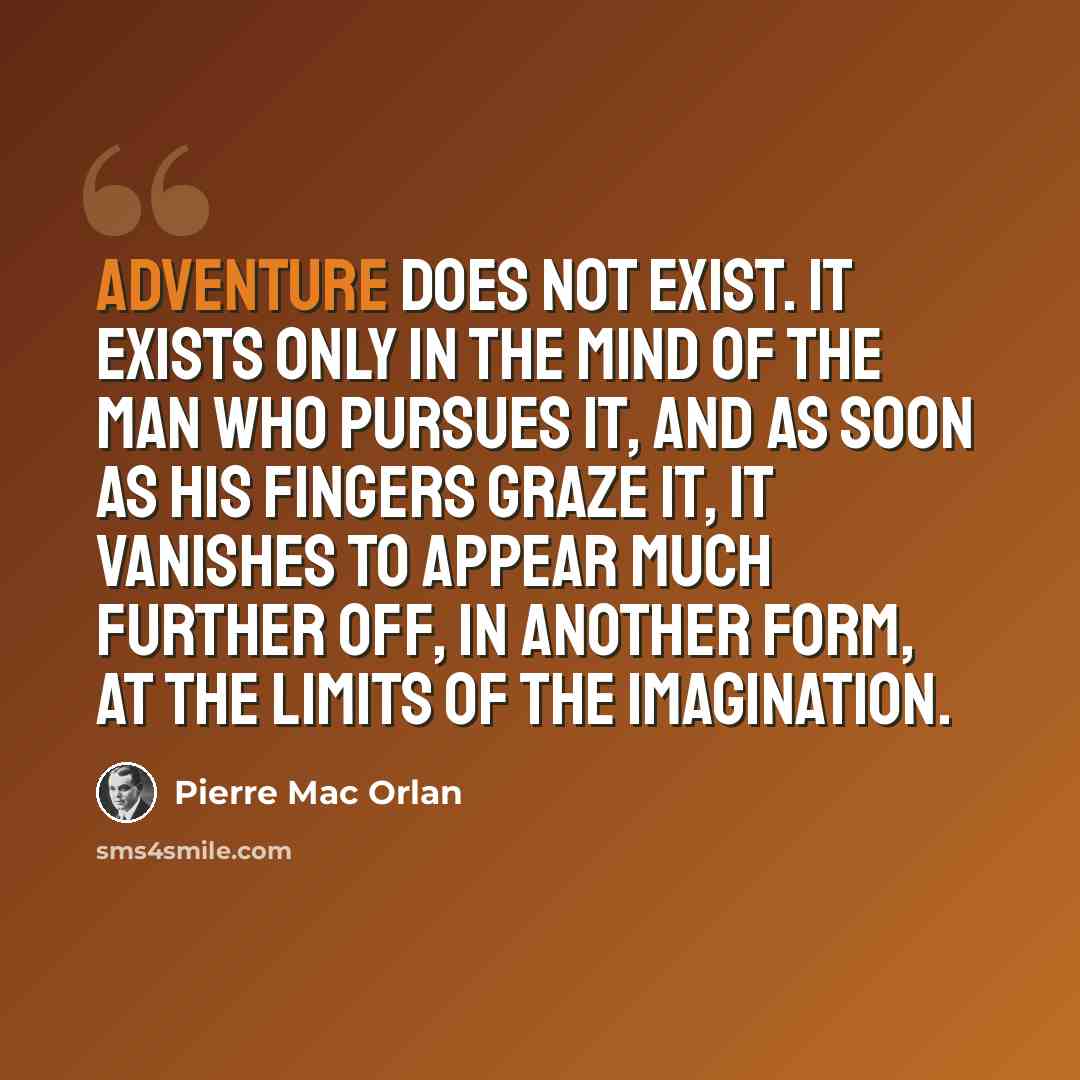 “Adventure does not exist. It exists only in the mind of the man who pursues it, and as soon as his fingers graze it, it vanishes to appear much further off, in another form, at the limits of the imagination.” quote by Pierre Mac Orlan