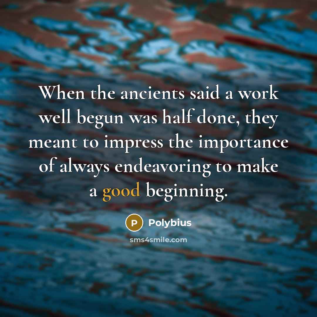 “When the ancients said a work well begun was half done, they meant to impress the importance of always endeavoring to make a good beginning.” quote by Polybius