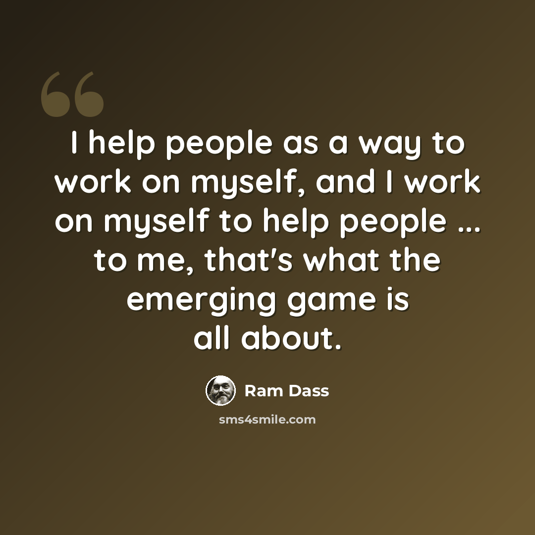 “I help people as a way to work on myself, and I work on myself to help people ... to me, that's what the emerging game is all about.” quote by Ram Dass