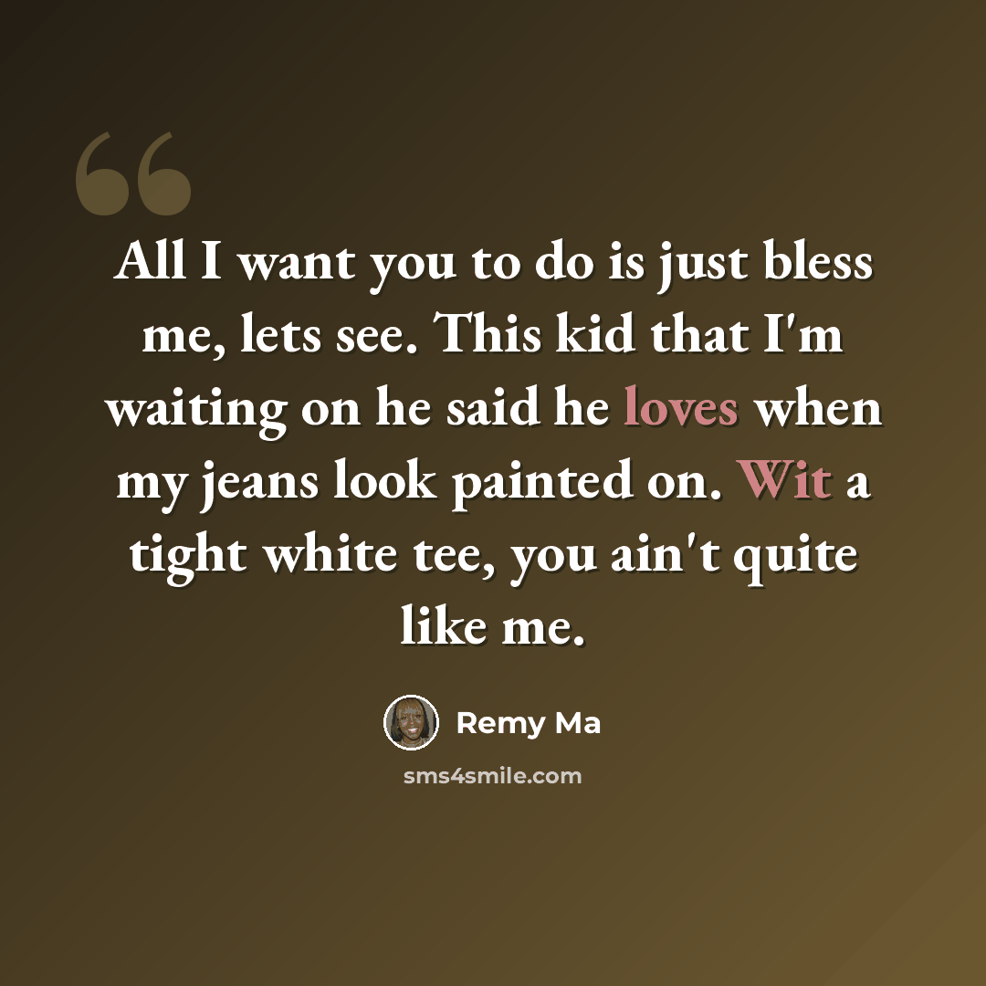 “All I want you to do is just bless me, lets see. This kid that I'm waiting on he said he loves when my jeans look painted on. Wit a tight white tee, you ain't quite like me.” quote by Remy Ma