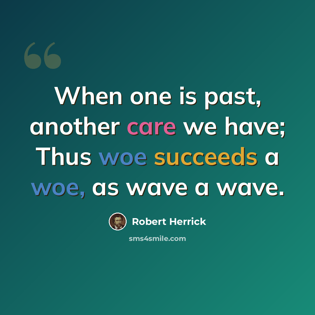 “When one is past, another care we have; Thus woe succeeds a woe, as wave a wave.” quote by Robert Herrick