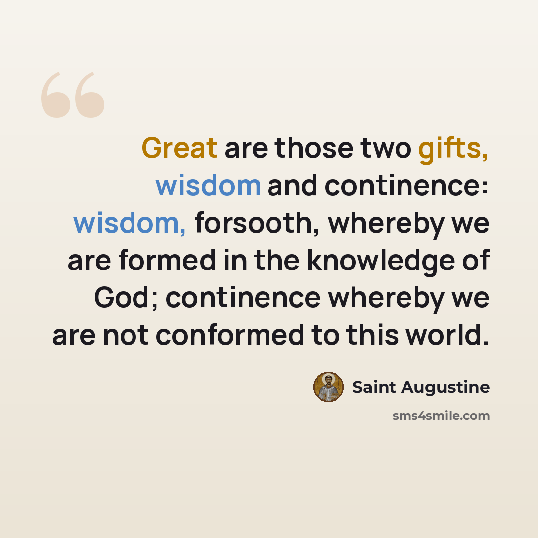 “Great are those two gifts, wisdom and continence: wisdom, forsooth, whereby we are formed in the knowledge of God; continence whereby we are not conformed to this world.” quote by Saint Augustine