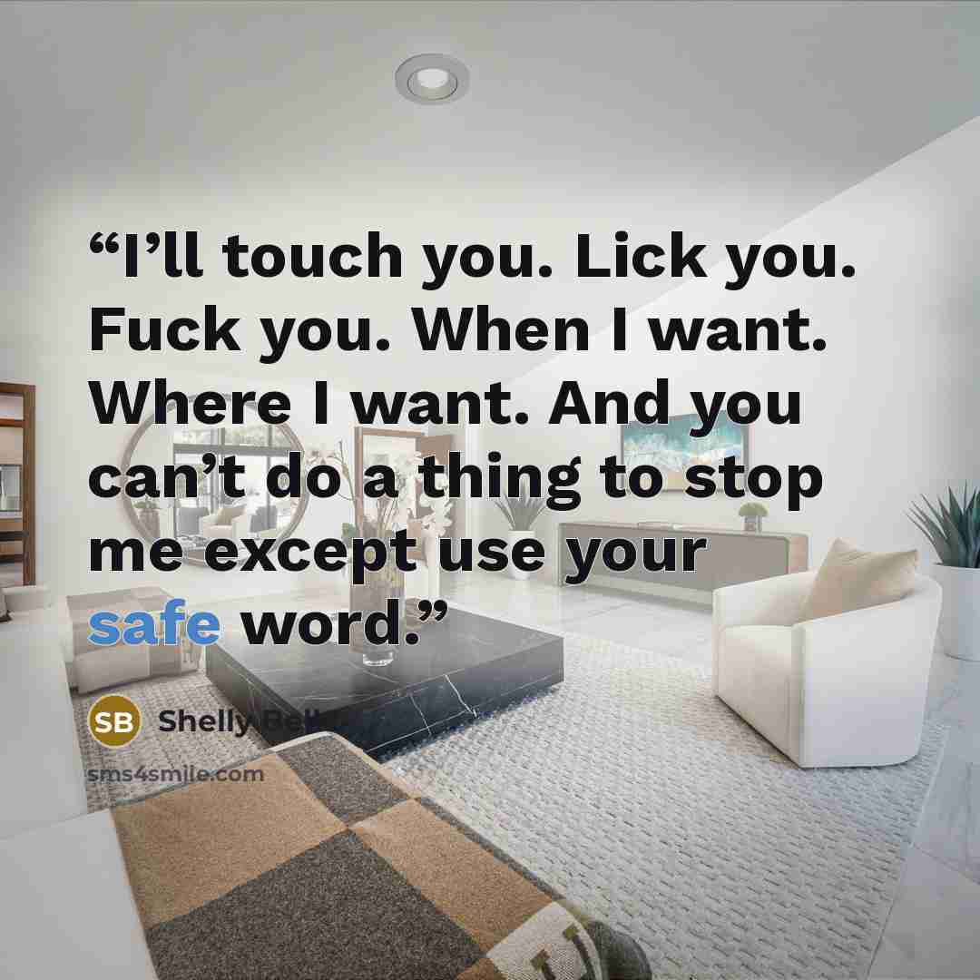 “I’ll touch you. Lick you. Fuck you. When I want. Where I want. And you can’t do a thing to stop me except use your safe word.” quote by Shelly Bell
