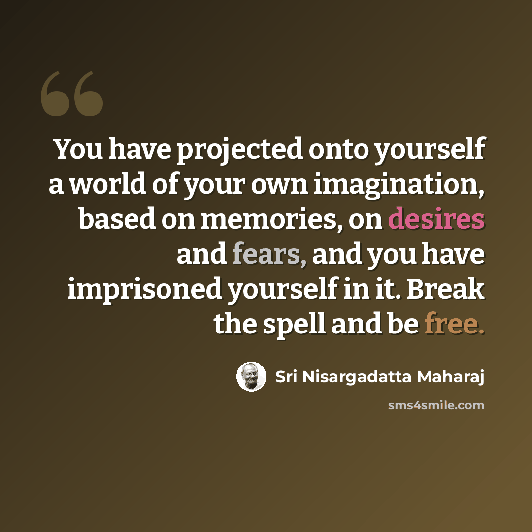 “You have projected onto yourself a world of your own imagination, based on memories, on desires and fears, and you have imprisoned yourself in it. Break the spell and be free.” quote by Sri Nisargadatta Maharaj