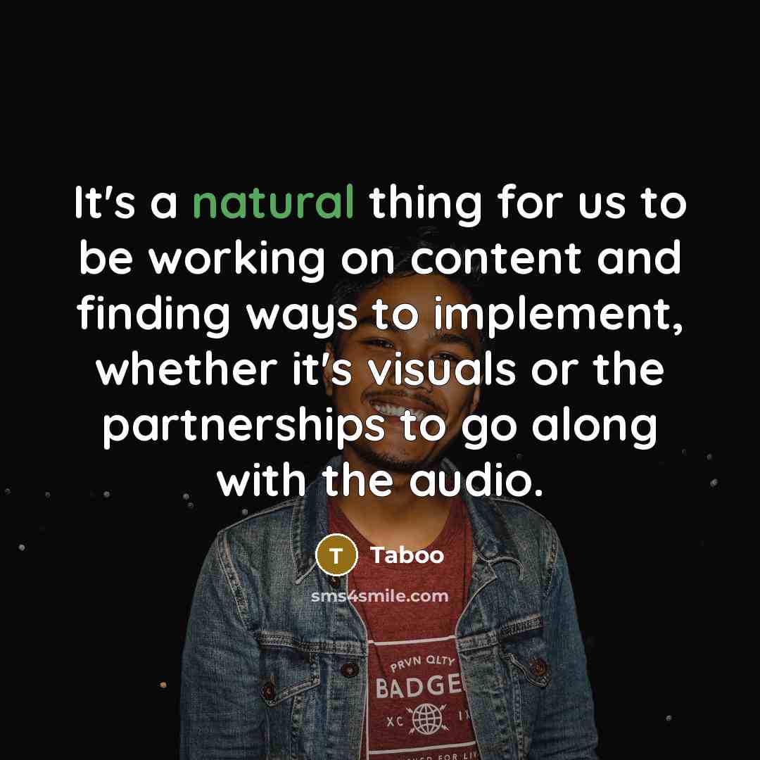 “It's a natural thing for us to be working on content and finding ways to implement, whether it's visuals or the partnerships to go along with the audio.” quote by Taboo