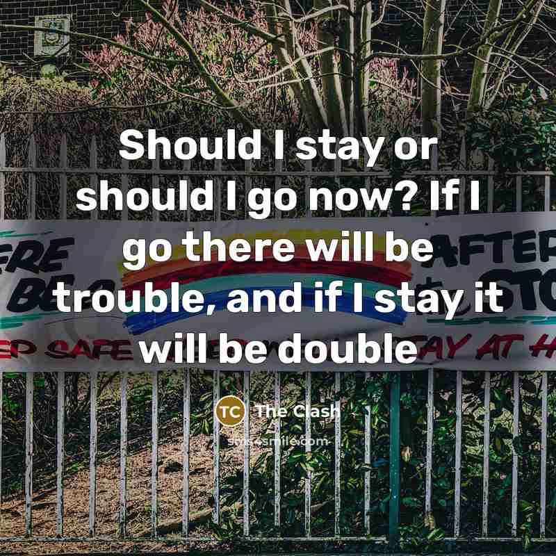 “Should I stay or should I go now? If I go there will be trouble, and if I stay it will be double” quote by The Clash