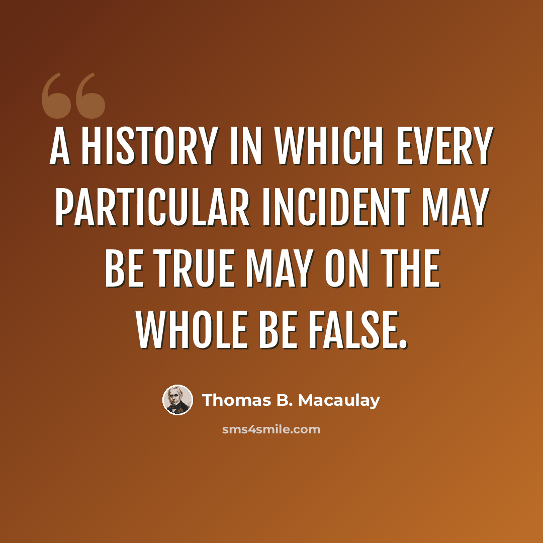 “A history in which every particular incident may be true may on the whole be false.” quote by Thomas B. Macaulay
