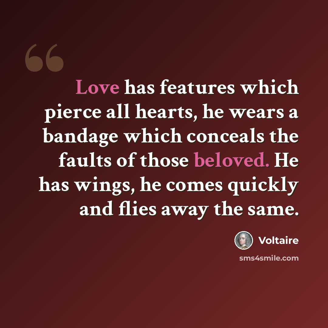 “Love has features which pierce all hearts, he wears a bandage which conceals the faults of those beloved. He has wings, he comes quickly and flies away the same.” quote by Voltaire